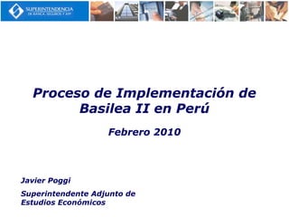 Febrero 2010
Proceso de Implementación de
Basilea II en Perú
Javier Poggi
Superintendente Adjunto de
Estudios Económicos
 