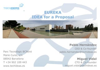 EUREKA
                         IDEA for a Proposal




                                            Pablo Hernández
                                                 CEO & Co-founder
Parc Tecnològic BCNord               pablo.hernandez@techideas.es
Marie Curie, s/n
08042 Barcelona                                   Miguel Vidal
T +34 902 109 443                                CTO & Co-founder
www.techideas.es                         miguel.vidal@techideas.es
 