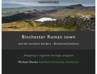 VINOVIVM.ORG




  Binchester Roman town
and the northern borders - Britannia/Caledonia



    designing a regional heritage program

Michael Shanks Stanfo rd University, California
 