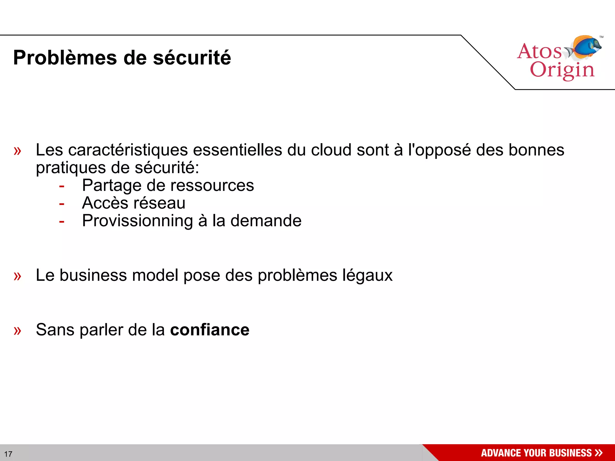 Problèmes de sécurité Les caractéristiques essentielles du cloud sont à l'opposé des bonnes pratiques de sécurité: Partage de ressources Accès réseau Provissionning à la demande Le business model pose des problèmes légaux Sans parler de la  confiance 