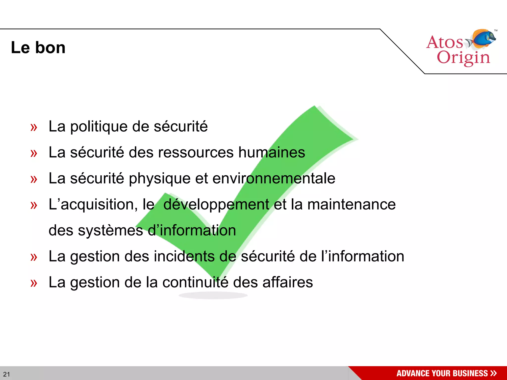 Le bon La politique de sécurité  La sécurité des ressources humaines  La sécurité physique et environnementale L’acquisition, le  développement et la maintenance  des systèmes d’information  La gestion des incidents de sécurité de l’information  La gestion de la continuité des affaires 
