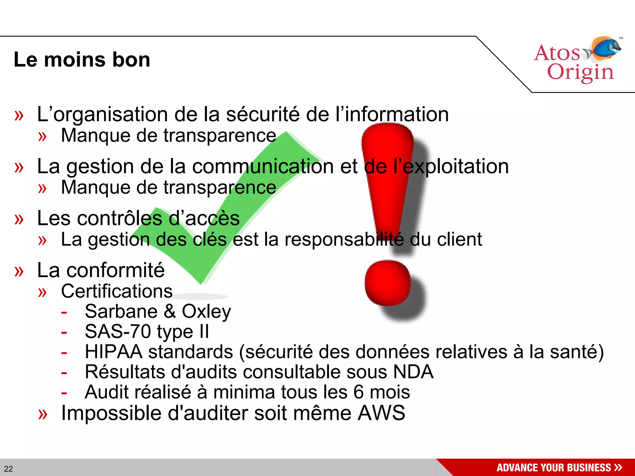 Le moins bon L’organisation de la sécurité de l’information  Manque de transparence La gestion de la communication et de l’exploitation  Manque de transparence Les contrôles d’accès La gestion des clés est la responsabilité du client  La conformité Certifications Sarbane & Oxley SAS-70 type II HIPAA standards (sécurité des données relatives à la santé) Résultats d'audits consultable sous NDA Audit réalisé à minima tous les 6 mois Impossible d'auditer soit même AWS 