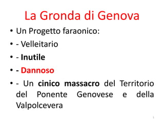 La Gronda di Genova Un Progetto faraonico: - Velleitario - Inutile - Dannoso - Un cinico massacro del Territorio   del Ponente Genovese e della Valpolcevera 1 