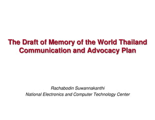 The Draft of Memory of the World Thailand
   Communication and Advocacy Plan




                  Rachabodin Suwannakanthi
     National Electronics and Computer Technology Center
 