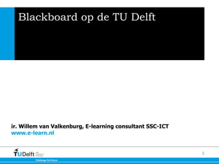 Blackboard op de TU Delft ir. Willem van Valkenburg, E-learning consultant SSC-ICT  www.e-learn.nl  