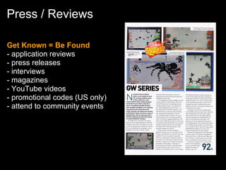 Press / Reviews

Get Known = Be Found
- application reviews
- press releases
- interviews
- magazines
- YouTube videos
- promotional codes (US only)
- attend to community events
 