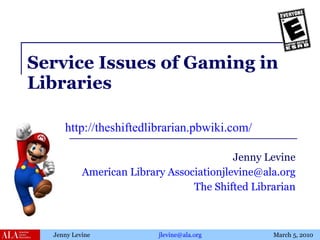 Service Issues of Gaming in Libraries Jenny Levine American Library Association [email_address] The Shifted Librarian http://theshiftedlibrarian.pbwiki.com/   