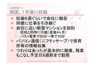 出産前後（１）
帰国、１年後に妊娠
   妊娠６週ぐらいで会社に報告
   同僚に仕事を引き継ぐ
   会社に近い新築マンションを契約
     完成と同時に引越（産後4ヶ月）
     バス+電車で50分→車で10分
   パソコン通信（ニフティサーブ）で保育
   所等の情報収集
   つわりはあったが基本的に健康、残業
   もこなし予定日8週前まで勤務
          Copyright(c) 2010,2011 1995consultant.com All right reserved.   5
 