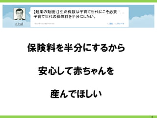 【起業の動機1】 生命保険は子育て世代にこそ必要！
子育て世代の保険料を半分にしたい。




保険料を半分にするから

 安心して赤ちゃんを

    産んでほしい

                            4
 