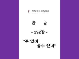 광장교회 주일예배찬      송- 292장 -“주 없이           살수 없네”