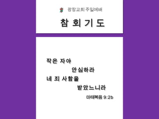 광장교회 주일예배참 회 기 도작은 자야    안심하라네 죄 사함을             받았느니라마태복음  9:2 b