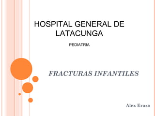Alex Erazo
FRACTURAS INFANTILES
HOSPITAL GENERAL DE
LATACUNGA
PEDIATRIA
 