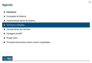 15
Agenda

 Introduçao

 Concepção do Sistema

 Características Gerais do Sistema

 Terminais e Estações

 Características dos Veículos

 Vantagens do BRT

 Projeto viário

 Principais Intervenções viárias a serem implantadas
 