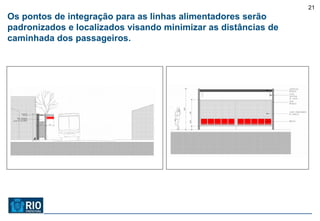 21
Os pontos de integração para as linhas alimentadores serão
padronizados e localizados visando minimizar as distâncias de
caminhada dos passageiros.
 