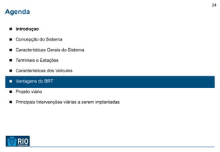 24
Agenda

 Introduçao

 Concepção do Sistema

 Características Gerais do Sistema

 Terminais e Estações

 Características dos Veículos

 Vantagens do BRT

 Projeto viário

 Principais Intervenções viárias a serem implantadas
 
