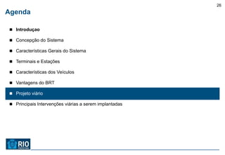 26
Agenda

 Introduçao

 Concepção do Sistema

 Características Gerais do Sistema

 Terminais e Estações

 Características dos Veículos

 Vantagens do BRT

 Projeto viário

 Principais Intervenções viárias a serem implantadas
 