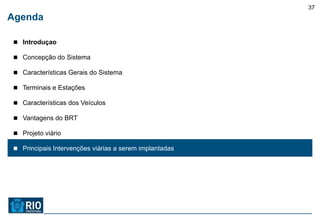 37
Agenda

 Introduçao

 Concepção do Sistema

 Características Gerais do Sistema

 Terminais e Estações

 Características dos Veículos

 Vantagens do BRT

 Projeto viário

 Principais Intervenções viárias a serem implantadas
 