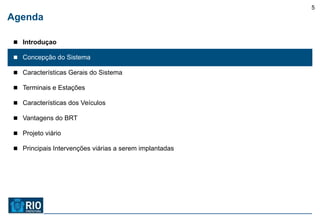 5
Agenda

 Introduçao

 Concepção do Sistema

 Características Gerais do Sistema

 Terminais e Estações

 Características dos Veículos

 Vantagens do BRT

 Projeto viário

 Principais Intervenções viárias a serem implantadas
 