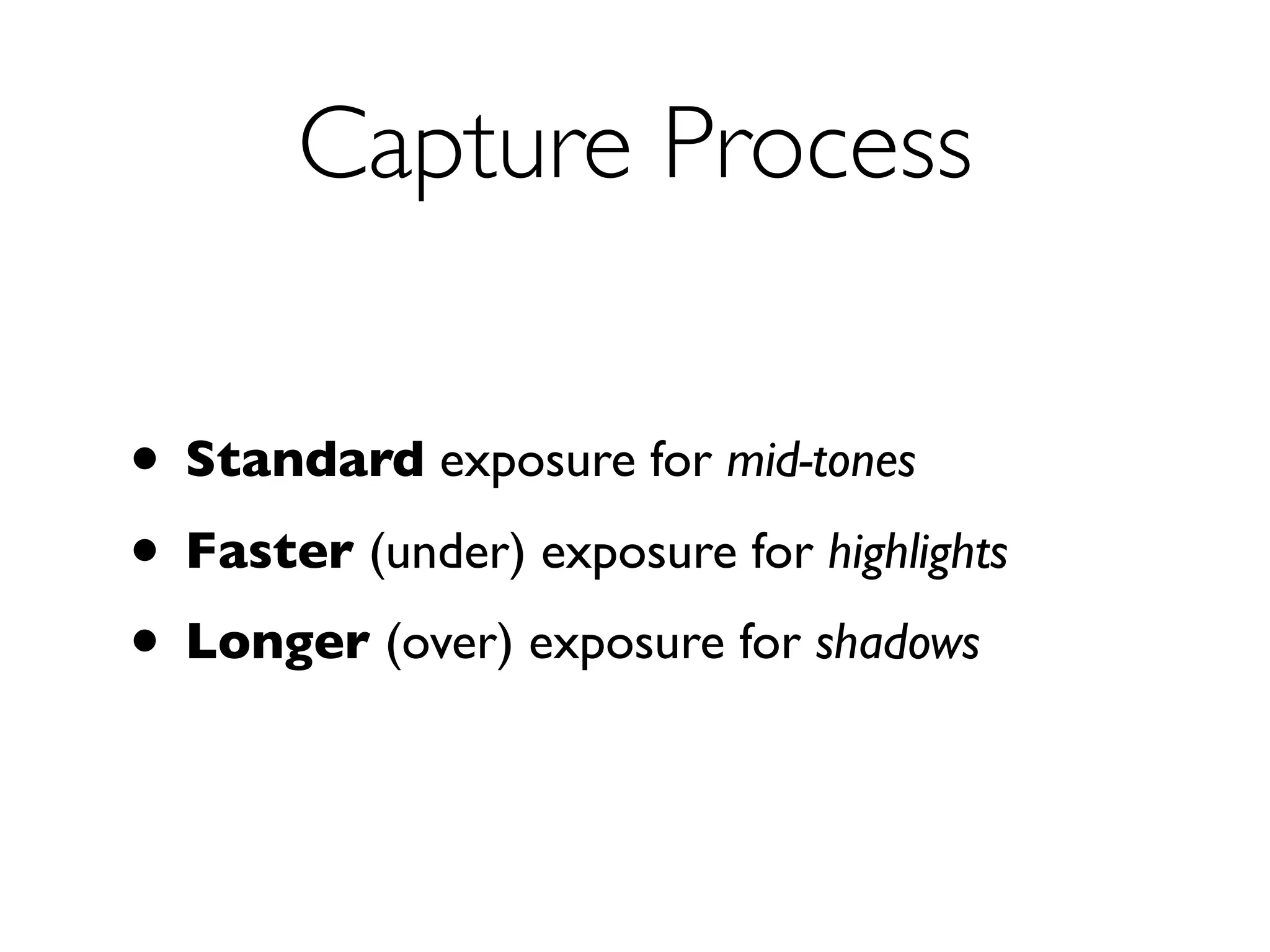 Capture Process

• Standard exposure for mid-tones
• Faster (under) exposure for highlights
• Longer (over) exposure for shadows
 