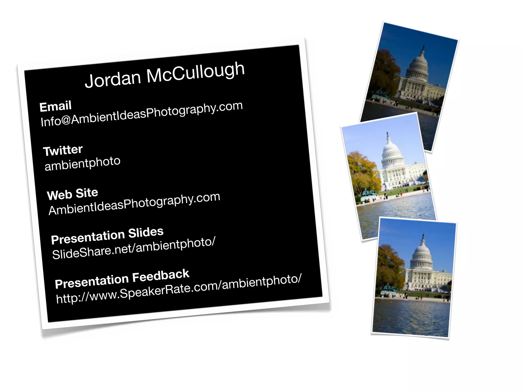 Jordan M cCullough
Email              Ph otography.co
                                   m
Info@ AmbientIdeas

Twitter
ambientphoto

 Web Site                   om
              P hotography.c
 AmbientIdeas
                    des
  Pre sentation Sli          to/
                t/ambientpho
  SlideShare.ne

  Presentation Feedback        /ambientphot
                                            o/
                          .com
  http://www. SpeakerRate
 