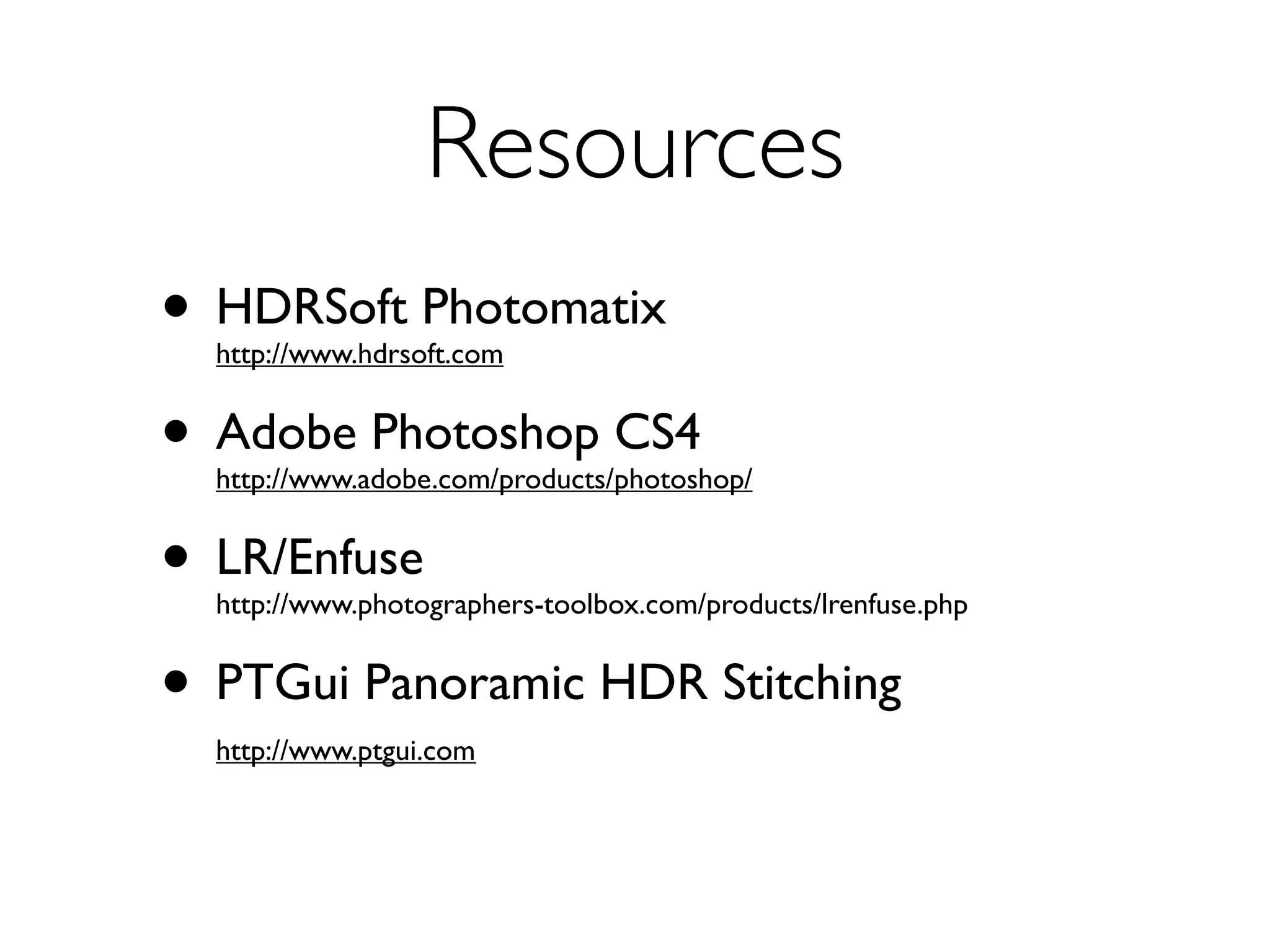 Resources
• HDRSoft Photomatix
  http://www.hdrsoft.com


• Adobe Photoshop CS4
  http://www.adobe.com/products/photoshop/


• LR/Enfuse
  http://www.photographers-toolbox.com/products/lrenfuse.php


• PTGui Panoramic HDR Stitching
  http://www.ptgui.com
 