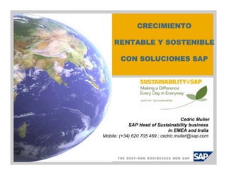 CRECIMIENTO

     RENTABLE Y SOSTENIBLE

        CON SOLUCIONES SAP




                                     Cedric Mulier
            SAP Head of Sustainability business
                               in EMEA and India
Mobile: (+34) 620 705 469 ; cedric.mulier@sap.com
 