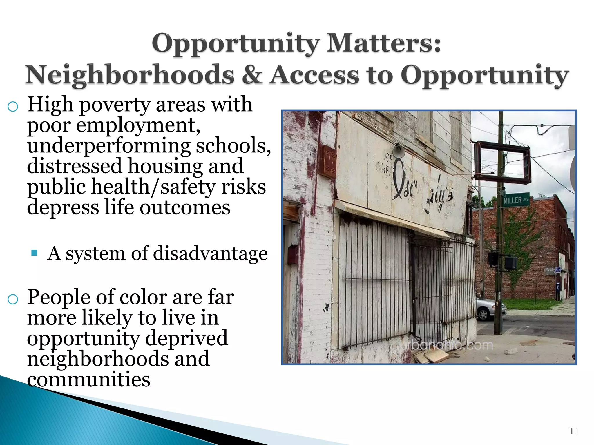 o High poverty areas with
  poor employment,
  underperforming schools,
  distressed housing and
  public health/safety risks
  depress life outcomes

   A system of disadvantage

o People of color are far
  more likely to live in
  opportunity deprived
  neighborhoods and
  communities

                               11
 