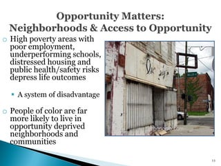 o High poverty areas with
  poor employment,
  underperforming schools,
  distressed housing and
  public health/safety risks
  depress life outcomes

   A system of disadvantage

o People of color are far
  more likely to live in
  opportunity deprived
  neighborhoods and
  communities

                               11
 