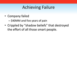 Achieving FailureCompany failed $40MM and five years of painCrippled by “shadow beliefs” that destroyed the effort of all those smart people.