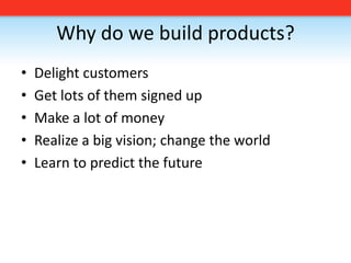 Why do we build products?Delight customersGet lots of them signed upMake a lot of moneyRealize a big vision; change the worldLearn to predict the future