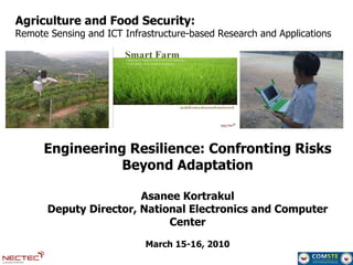 Agriculture and Food Security:  Remote Sensing and ICT Infrastructure-based Research and Applications Engineering Resilience: Confronting Risks Beyond Adaptation Asanee Kortrakul Deputy Director, National Electronics and Computer Center March 15-16, 2010 