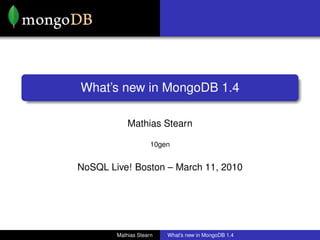 What’s new in MongoDB 1.4

            Mathias Stearn

                     10gen


NoSQL Live! Boston – March 11, 2010




        Mathias Stearn   What’s new in MongoDB 1.4
 