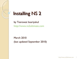 Installing NS 2 by Teerawat Issariyakul http://www.ns2ultimate.com March 2010 (last updated September 2010) http://www.ns2ultimate.com 
