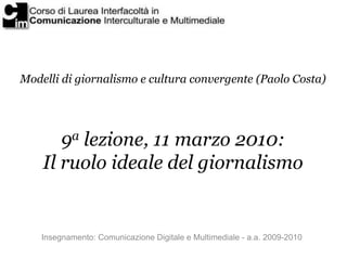 Modelli di giornalismo e cultura convergente (Paolo Costa)




       9a lezione, 11 marzo 2010:
    Il ruolo ideale del giornalismo


    Insegnamento: Comunicazione Digitale e Multimediale - a.a. 2009-2010
 