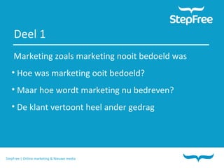 StepFree | Online marketing & Nieuwe media Marketing zoals marketing nooit bedoeld was Hoe was marketing ooit bedoeld? Maar hoe wordt marketing nu bedreven? De klant vertoont heel ander gedrag Deel 1 