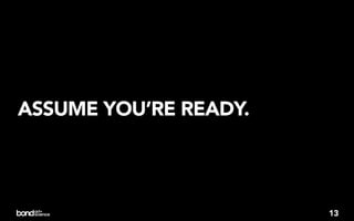 ASSUME YOU’RE READY.




                       13
 