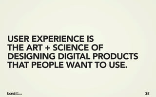 USER EXPERIENCE IS
THE ART + SCIENCE OF
DESIGNING DIGITAL PRODUCTS
THAT PEOPLE WANT TO USE.


                             35
 