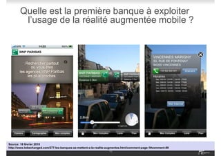 Quelle est la première banque à exploiter
        l’usage de la réalité augmentée mobile ?




Source: 18 février 2010
http://www.tobechanged.com/277-les-banques-se-mettent-a-la-realite-augmentee.html/comment-page-1#comment-89
                                                                      10
                                                                                                              # 10
 