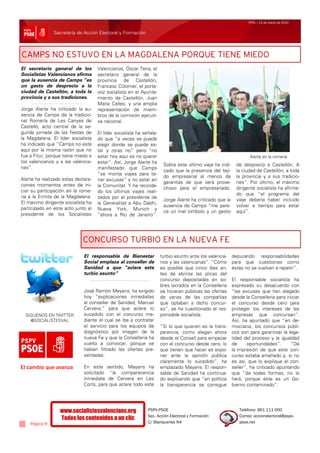 Nº51 / 12 de marzo de 2010


               Secretaría de Acción Electoral y Formación



CAMPS NO ESTUVO EN LA MAGDALENA PORQUE TIENE MIEDO
El secretario general de los         Valencianos, Óscar Tena, el
Socialistas Valencianos afirma       secretario general de la
que la ausencia de Camps “es         provincia de Castellón,
un gesto de desprecio a la           Francesc Colomer, el porta-
ciudad de Castellón, a toda la       voz socialista en el Ayunta-
provincia y a sus tradiciones.       miento de Castellón, Juan
                                     María Calles, y una amplia
Jorge Alarte ha criticado la au-     representación de miem-
sencia de Camps de la tradicio-      bros de la comisión ejecuti-
nal Romería de Les Canyes de         va nacional.
Castelló, acto central de la se-
gunda jornada de las fiestas de      El líder socialista ha señala-
la Magdalena. El líder socialista    do que “a veces se puede
ha indicado que “Camps no está       elegir donde se puede es-
aquí por la misma razón que no       tar y otras no” pero “no
fue a Fitur, porque tiene miedo a    estar hoy aquí es no querer                                                  Alarte en la romería
los valencianos y a las valencia-    estar”. Así, Jorge Alarte ha
                                                                       Sobre este último viaje ha indi-     de desprecio a Castellón. A
nas”.                                manifestado que Camps
                                                                       cado que la presencia del teji-      la ciudad de Castellón, a toda
                                     “se monta viajes para te-
                                                                       do empresarial al menos da           la provincia y a sus tradicio-
Alarte ha realizado estas declara-   ner excusas” y no estar en
                                                                       garantías de que será prove-         nes”. Por último, el máximo
ciones momentos antes de ini-        la Comunitat. Y ha recorda-
                                                                       choso para el empresariado.          dirigente socialista ha afirma-
ciar su participación en la rome-    do los últimos viajes reali-
                                                                                                            do que “el programa del
ría a la Ermita de la Magdalena.     zados por el presidente de
                                                                       Jorge Alarte ha criticado que la     viaje debería haber incluido
El máximo dirigente socialista ha    la Generalitat a Abu Dabhi,
                                                                       ausencia de Camps “me pare-          volver a tiempo para estar
participado en este acto junto al    Nueva York, Munich y
                                                                       ce un mal símbolo y un gesto         aquí”.
presidente de los Socialistas        “ahora a Río de Janeiro”.




                             CONCURSO TURBIO EN LA NUEVA FE
                              El responsable de Bienestar             turbio asunto ante los valencia-    depurando responsabilidades
                              Social emplaza al conseller de          nos y las valencianas”. “Cómo       para que cuestiones como
                              Sanidad a que “aclare este              es posible que cinco días an-       éstas no se vuelvan a repetir”.
                              turbio asunto”                          tes de abrirse las plicas del
                                                                      concurso depositadas en so-         El responsable socialista ha
                                                                      bres lacrados en la Conselleria     expresado su desacuerdo con
                              José Ramón Mayans, ha exigido           se hicieran públicas las ofertas    “las excusas que han alegado
                              hoy “explicaciones inmediatas           de varias de las compañías          desde la Conselleria para iniciar
                              al conseller de Sanidad, Manuel         que optaban a dicho concur-         el concurso desde cero para
                              Cervera,” para que aclare lo            so”, se ha cuestionado el res-      proteger los intereses de las
  SIGUENOS EN TWITTER         sucedido con el concurso me-            ponsable socialista.                empresas que concursan”.
    @SOCIALISTESVAL           diante el cual se iba a contratar                                           Así, ha apuntado que “en de-
                              el servicio para los equipos de         “Si lo que quieren es la trans-     mocracia, los concursos públi-
                              diagnóstico por imagen de la            parencia, como alegan ahora         cos son para garantizar la lega-
                              nueva Fe y que la Conselleria ha        desde el Consell para empezar       lidad del proceso y la igualdad
                              vuelto a convocar, porque se            con el concurso desde cero, lo      de     oportunidades”.      “Da
                              habían filtrado las ofertas pre-        que tienen que hacer es expo-       la impresión de que este con-
                              sentadas.                               ner ante la opinión pública         curso estaba amañado y, si no
                                                                      claramente lo sucedido”, ha         es así, que lo explique el con-
El cambio que avanza          En este sentido, Mayans ha              emplazado Mayans. El respon-        seller”, ha criticado apuntando
                              solicitado “la comparecencia            sable de Sanidad ha continua-       que “de todas formas, no lo
                              inmediata de Cervera en Les             do explicando que “en política      hará, porque éste es un Go-
                              Corts, para que aclare todo este        la transparencia se consigue        bierno contaminado”.




                  www.socialistesvalencians.org               PSPV-PSOE                                      Teléfono: 961 111 000
                                                              Sec. Acción Electoral y Formación              Correo: accionelectoral@pspv-
                  Todos los contenidos a un clic
    Página 9                                                  C/ Blanqueries N4                              psoe.net
 