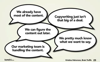 We already have
 most of the content.        Copywriting just isn’t
                              that big of a deal.

        We can figure the
        content out later.
                                We pretty much know
                                what we want to say.
Our marketing team is
handling the content.

                                    Kristina Halvorson, Brain Traffic   25
 