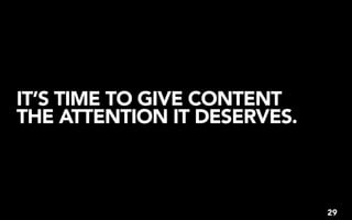 IT’S TIME TO GIVE CONTENT
THE ATTENTION IT DESERVES.



                             29
 
