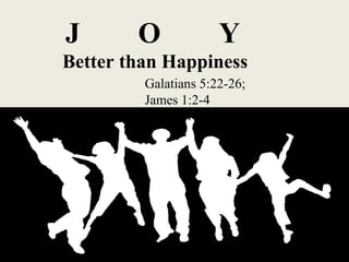 J  O  Y   Better than Happiness Galatians 5:22-26;  James 1:2-4 