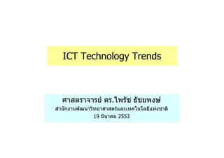 ICT Technology Trends



  ศาสตราจารย ดร.ไพรัช ธัชยพงษ
สํานักงานพัฒนาวิทยาศาสตรและเทคโนโลยีแหงชาติ
                19 มีนาคม 2553
 