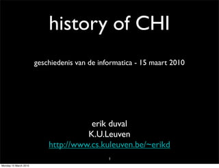 history of CHI
                       geschiedenis van de informatica - 15 maart 2010




                                      erik duval
                                     K.U.Leuven
                           http://www.cs.kuleuven.be/~erikd
                                              1
Monday 15 March 2010
 