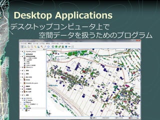 Desktop Applications
デスクトップコンピュータ上で
    空間データを扱うためのプログラム
 