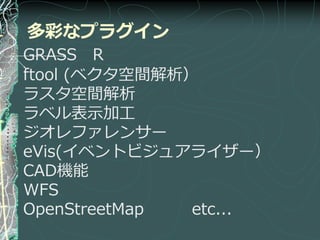 多彩なプラグイン
GRASS R
ftool (ベクタ空間解析）
ラスタ空間解析
ラベル表示加工
ジオレフゔレンサー
eVis(゗ベントビジュゕラ゗ザー）
CAD機能
WFS
OpenStreetMap  etc...
 