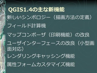 QGIS1.4の主な新機能
新しいシンボロジー（描画方法の定義）
フゖールド計算機
マップコンポーザ（印刷機能）の改良
ユーザ゗ンターフェースの改良（小型画
面対応）
レンダリングキャッシング機能
属性フォームカスタマ゗ズ機能
 