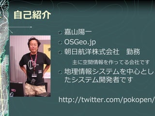 自己紹介
        嘉山陽一
        OSGeo.jp
        朝日航洋株式会社 勤務
          主に空間情報を作ってる会社です
        地理情報システムを中心とし
        たシステム開発者です

       http://twitter.com/pokopen/
 