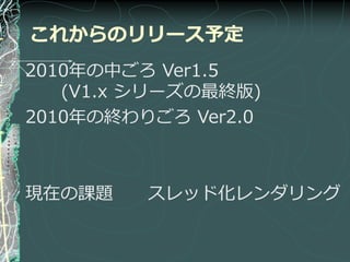 これからのリリース予定
2010年の中ごろ Ver1.5
   (V1.x シリーズの最終版)
2010年の終わりごろ Ver2.0



現在の課題    スレッド化レンダリング
 
