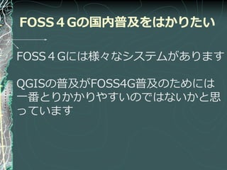 FOSS４Gの国内普及をはかりたい

FOSS４Gには様々なシステムがあります

QGISの普及がFOSS4G普及のためには
一番とりかかりやすいのではないかと思
っています
 